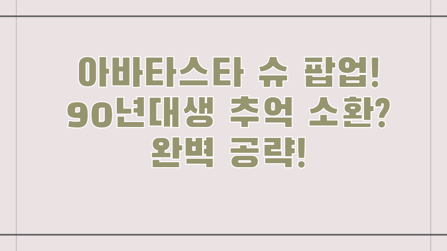 아바타스타 슈 팝업! 90년대생 추억 소환? 완벽 공략!