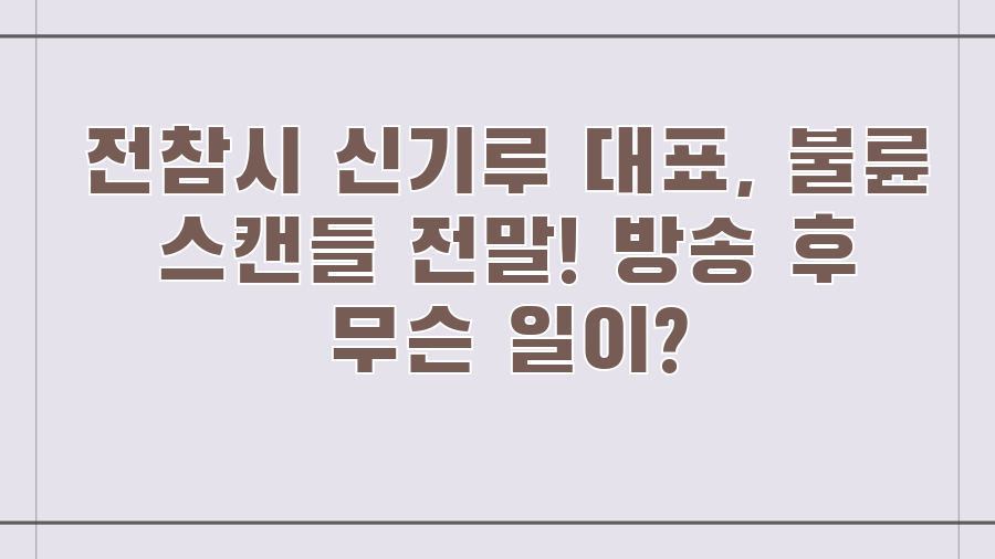 전참시 신기루 대표, 불륜 스캔들 전말! 방송 후 무슨 일이?