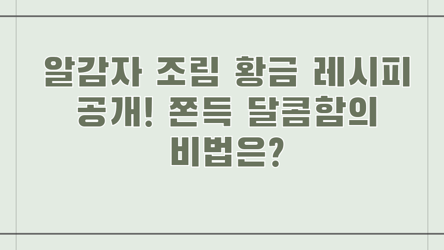 알감자 조림 황금 레시피 공개! 쫀득 달콤함의 비법은?