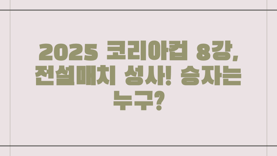 2025 코리아컵 8강, 전설매치 성사! 승자는 누구?