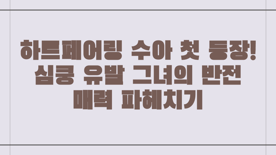 하트페어링 수아 첫 등장! 심쿵 유발 그녀의 반전 매력 파헤치기